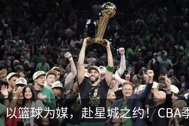 以篮球为媒，赴星城之约！CBA季前赛长沙嘉年华启幕